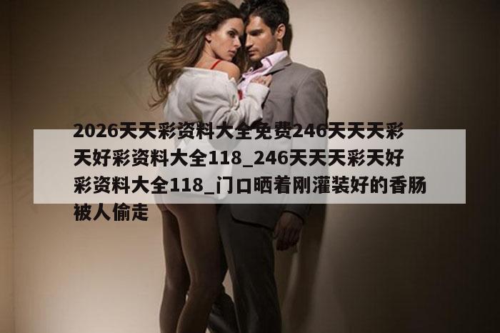 2026天天彩资料大全免费246天天天彩天好彩资料大全118_246天天天彩天好彩资料大全118_门口晒着刚灌装好的香肠被人偷走